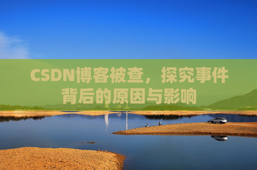 CSDN博客被查,探究事件背后的原因与影响